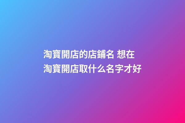 淘寶開店的店鋪名 想在淘寶開店取什么名字才好-第1張-店鋪起名-玄機派